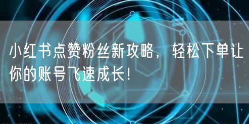 小红书点赞粉丝新攻略，轻松下单让你的账号飞速成长！