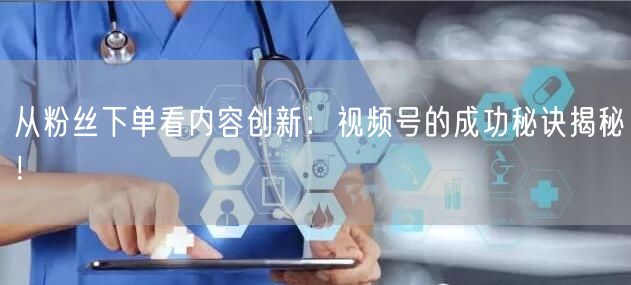 从粉丝下单看内容创新：视频号的成功秘诀揭秘！