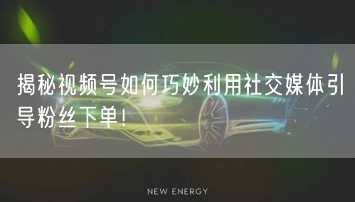 揭秘视频号如何巧妙利用社交媒体引导粉丝下单！