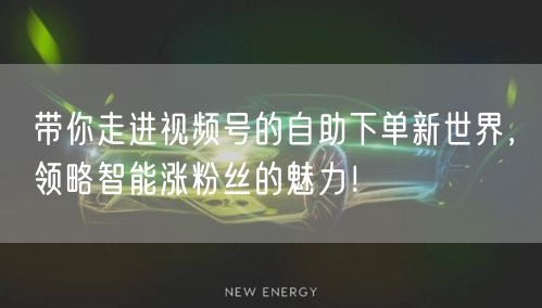 带你走进视频号的自助下单新世界，领略智能涨粉丝的魅力！