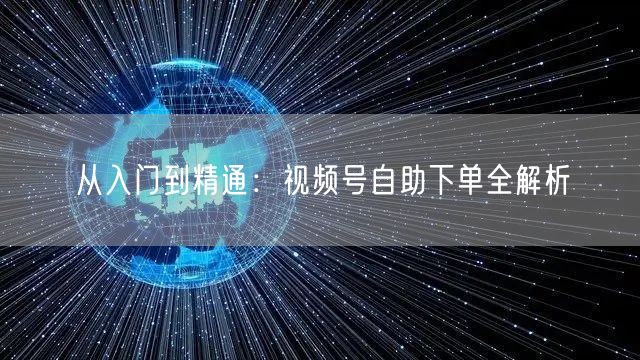 从入门到精通：视频号自助下单全解析
