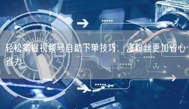 轻松掌握视频号自助下单技巧，涨粉丝更加省心省力