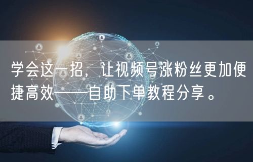 学会这一招，让视频号涨粉丝更加便捷高效——自助下单教程分享。