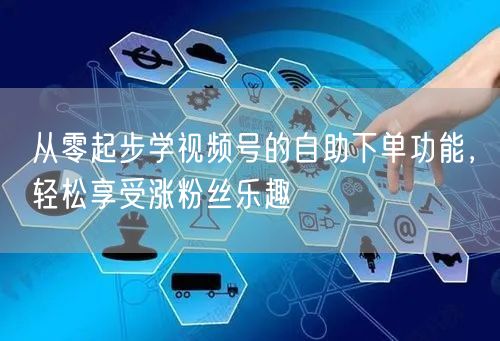 从零起步学视频号的自助下单功能，轻松享受涨粉丝乐趣