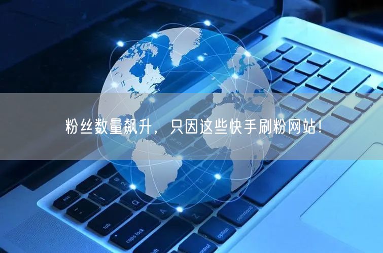 粉丝数量飙升，只因这些快手刷粉网站！