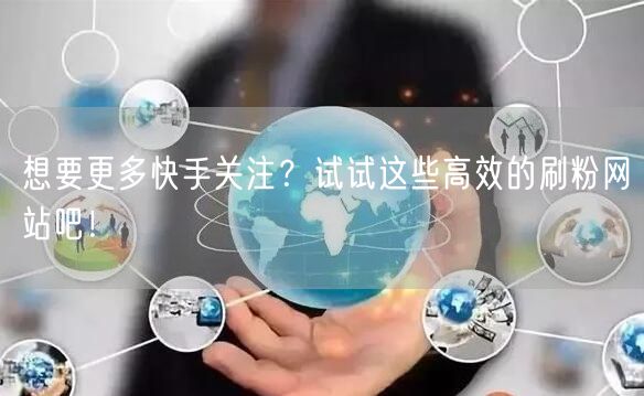 想要更多快手关注？试试这些高效的刷粉网站吧！
