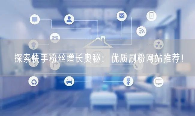 探索快手粉丝增长奥秘：优质刷粉网站推荐！