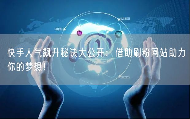 快手人气飙升秘诀大公开：借助刷粉网站助力你的梦想！