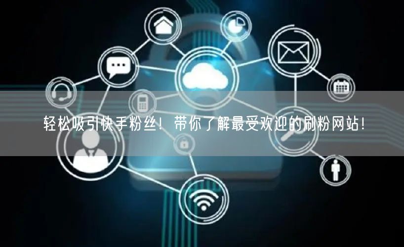 轻松吸引快手粉丝！带你了解最受欢迎的刷粉网站！