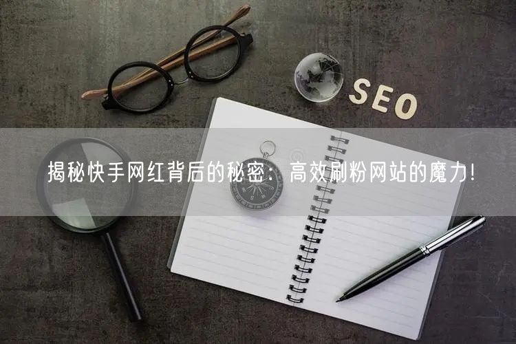 揭秘快手网红背后的秘密：高效刷粉网站的魔力！