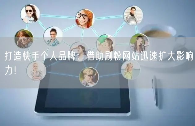 打造快手个人品牌：借助刷粉网站迅速扩大影响力！