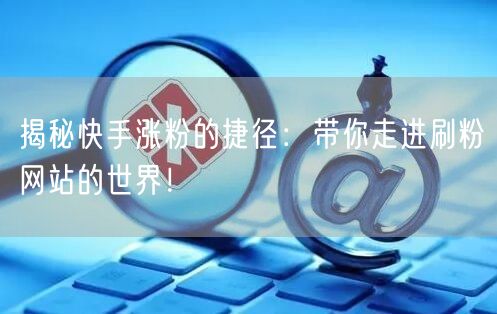 揭秘快手涨粉的捷径：带你走进刷粉网站的世界！