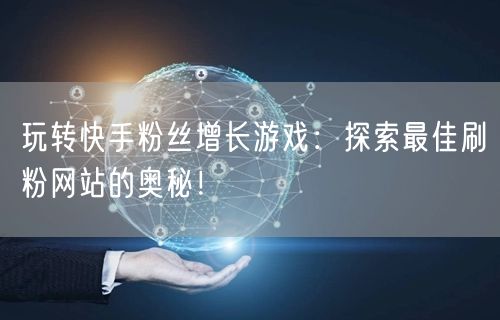 玩转快手粉丝增长游戏：探索最佳刷粉网站的奥秘！