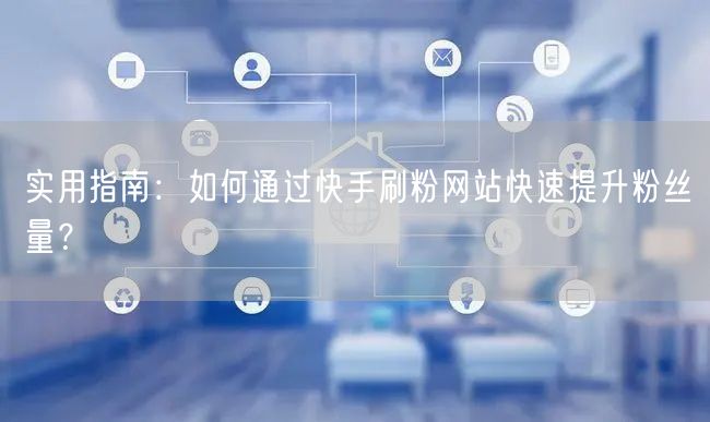 实用指南：如何通过快手刷粉网站快速提升粉丝量？