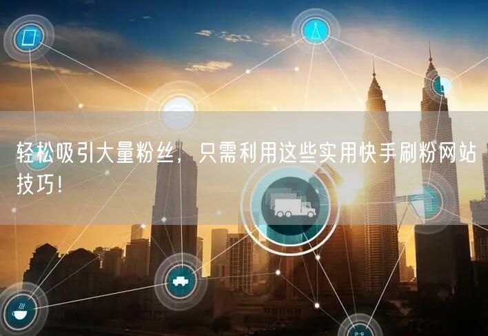轻松吸引大量粉丝，只需利用这些实用快手刷粉网站技巧！