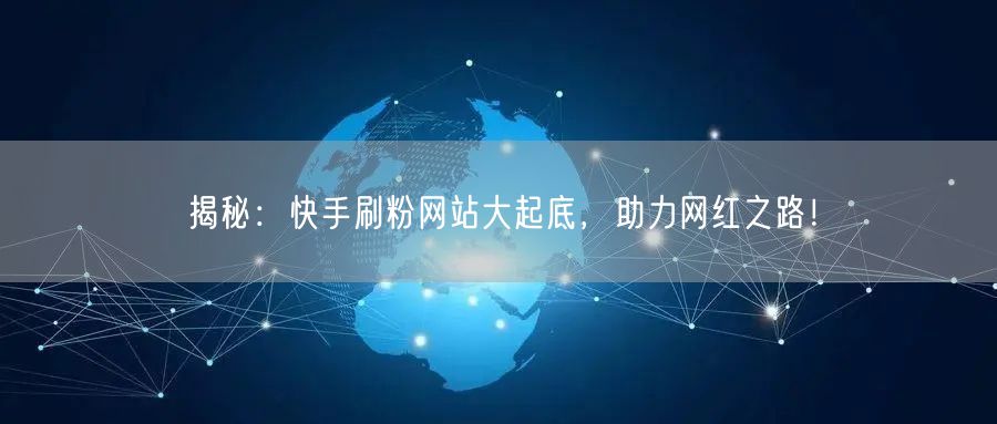 揭秘：快手刷粉网站大起底，助力网红之路！
