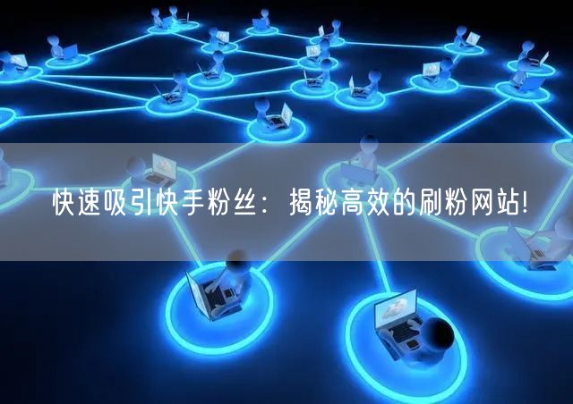 快速吸引快手粉丝：揭秘高效的刷粉网站!
