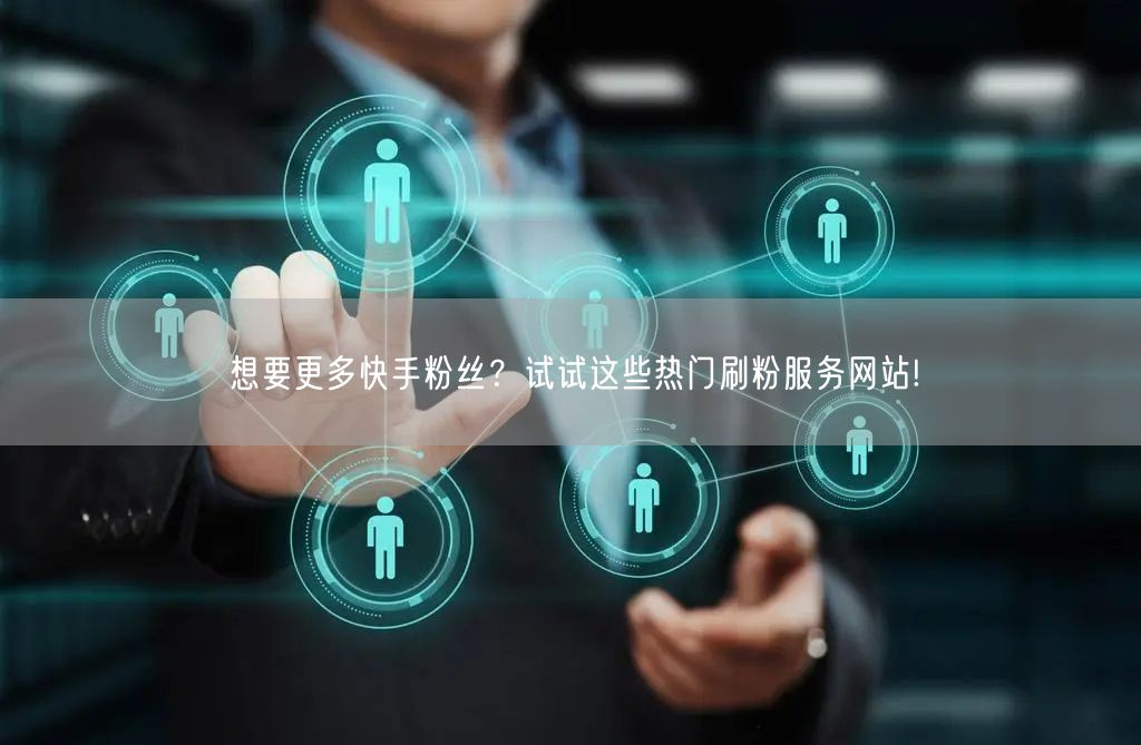 想要更多快手粉丝？试试这些热门刷粉服务网站!