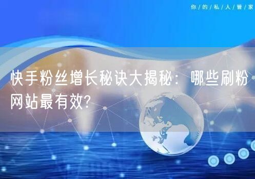 快手粉丝增长秘诀大揭秘：哪些刷粉网站最有效?