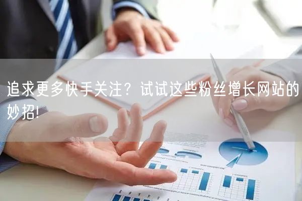 追求更多快手关注？试试这些粉丝增长网站的妙招!