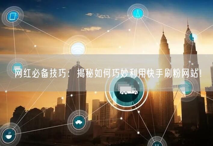 网红必备技巧：揭秘如何巧妙利用快手刷粉网站！