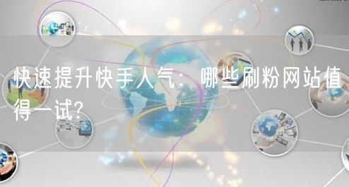 快速提升快手人气：哪些刷粉网站值得一试?