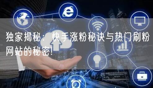 独家揭秘：快手涨粉秘诀与热门刷粉网站的秘密!