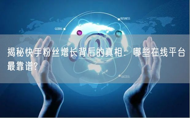 揭秘快手粉丝增长背后的真相：哪些在线平台最靠谱?