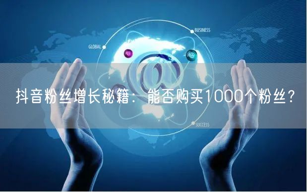 抖音粉丝增长秘籍：能否购买1000个粉丝？
