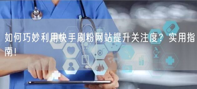 如何巧妙利用快手刷粉网站提升关注度？实用指南！