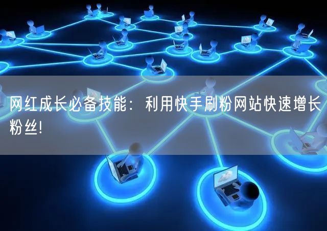 网红成长必备技能：利用快手刷粉网站快速增长粉丝!
