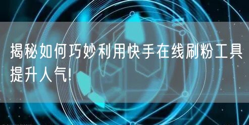 揭秘如何巧妙利用快手在线刷粉工具提升人气!