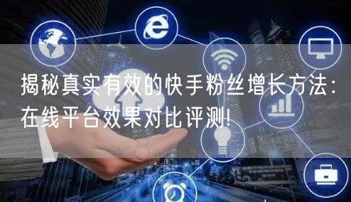 揭秘真实有效的快手粉丝增长方法：在线平台效果对比评测!
