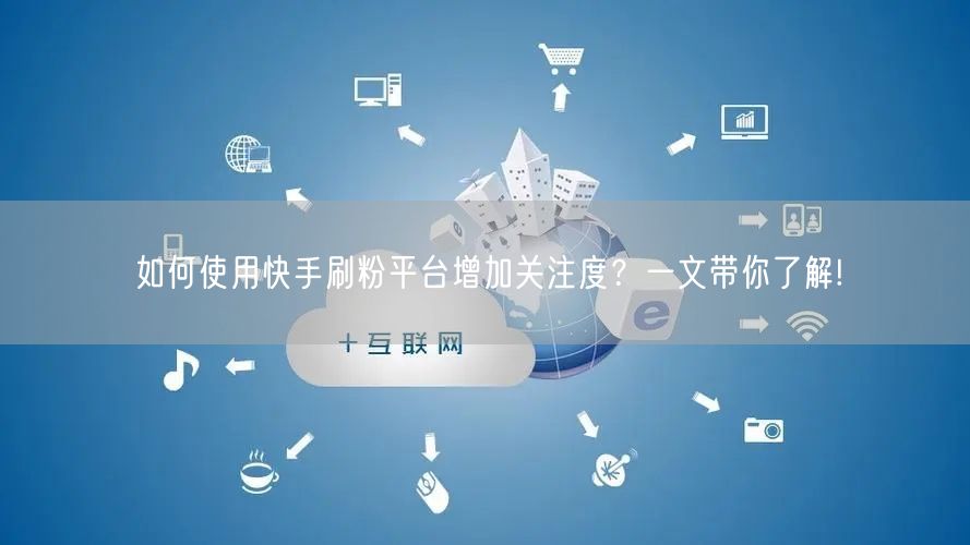 如何使用快手刷粉平台增加关注度？一文带你了解!