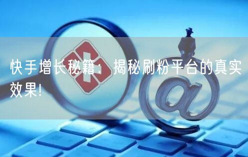 快手增长秘籍：揭秘刷粉平台的真实效果!