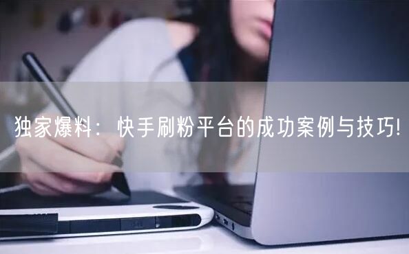 独家爆料：快手刷粉平台的成功案例与技巧!