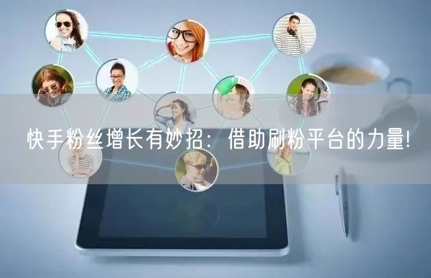 快手粉丝增长有妙招：借助刷粉平台的力量!