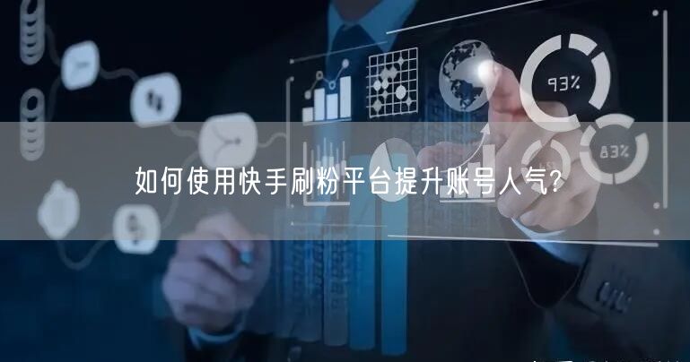 如何使用快手刷粉平台提升账号人气?
