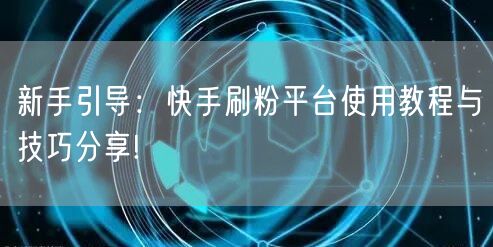 新手引导：快手刷粉平台使用教程与技巧分享!