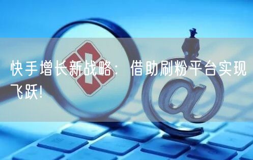 快手增长新战略：借助刷粉平台实现飞跃!
