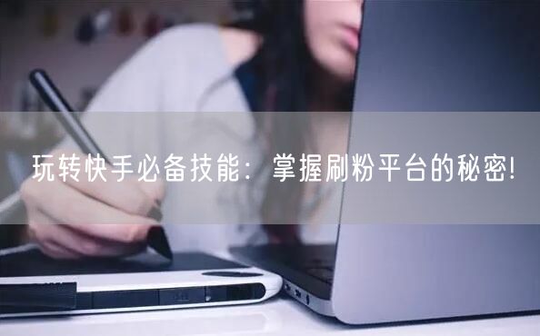 玩转快手必备技能：掌握刷粉平台的秘密!