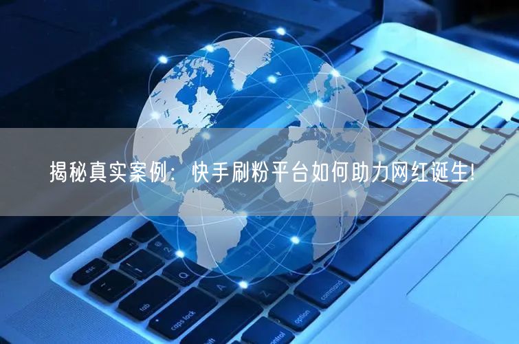 揭秘真实案例：快手刷粉平台如何助力网红诞生!