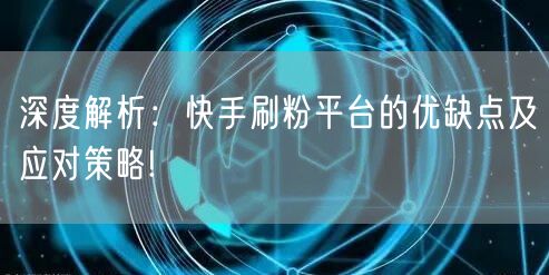深度解析：快手刷粉平台的优缺点及应对策略!