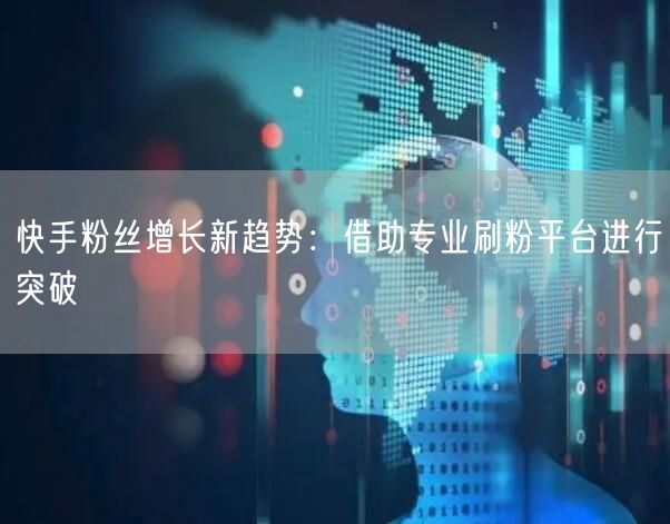 快手粉丝增长新趋势：借助专业刷粉平台进行突破