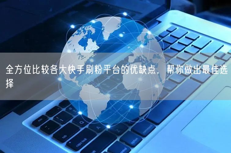 全方位比较各大快手刷粉平台的优缺点，帮你做出最佳选择