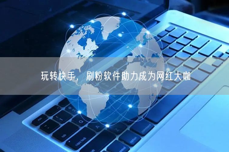 玩转快手，刷粉软件助力成为网红大咖