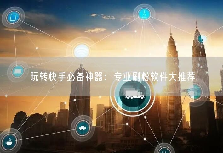玩转快手必备神器：专业刷粉软件大推荐