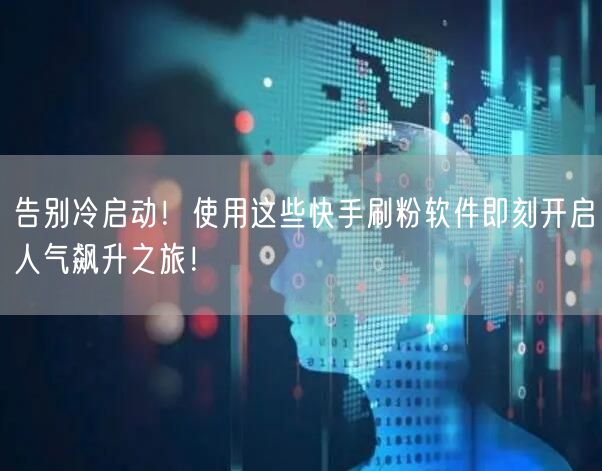 告别冷启动！使用这些快手刷粉软件即刻开启人气飙升之旅！