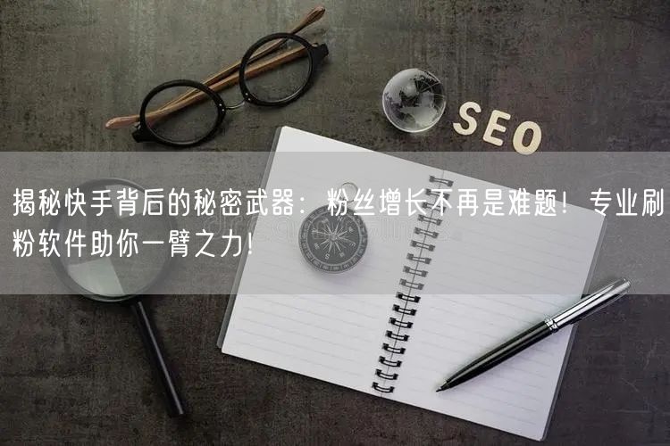 揭秘快手背后的秘密武器：粉丝增长不再是难题！专业刷粉软件助你一臂之力！