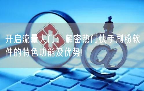 开启流量大门：解密热门快手刷粉软件的特色功能及优势!